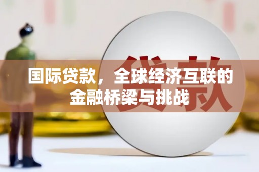 景泰国际贷款，全球经济互联的金融桥梁与挑战