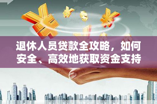 铜仁退休人员贷款全攻略，如何安全、高效地获取资金支持