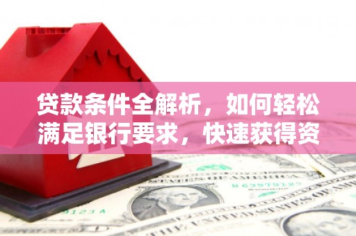 崆峒贷款条件全解析，如何轻松满足银行要求，快速获得资金支持