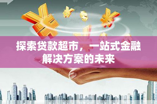 阿巴嘎旗探索贷款超市，一站式金融解决方案的未来