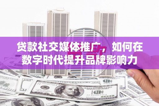 湘东贷款社交媒体推广，如何在数字时代提升品牌影响力