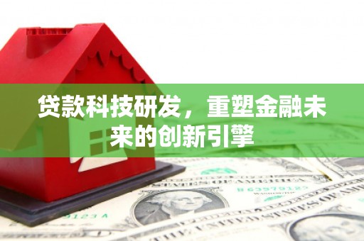 太子河贷款科技研发，重塑金融未来的创新引擎