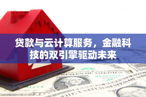 黑龙江贷款与云计算服务，金融科技的双引擎驱动未来