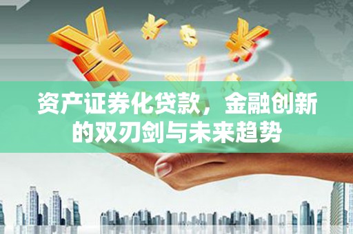 隆阳资产证券化贷款，金融创新的双刃剑与未来趋势