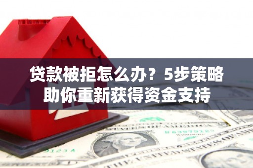 白云鄂博矿区贷款被拒怎么办？5步策略助你重新获得资金支持