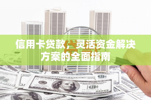 昌吉信用卡贷款，灵活资金解决方案的全面指南
