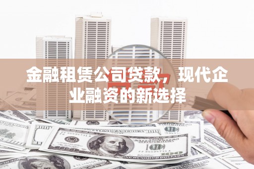 广河金融租赁公司贷款，现代企业融资的新选择