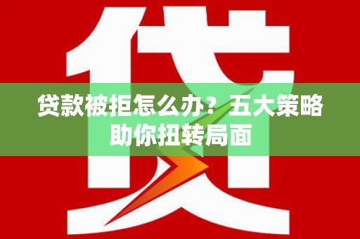 里港贷款被拒怎么办？五大策略助你扭转局面