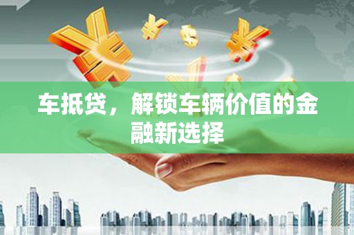 武鸣车抵贷，解锁车辆价值的金融新选择