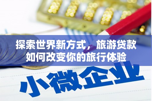 扶绥探索世界新方式，旅游贷款如何改变你的旅行体验