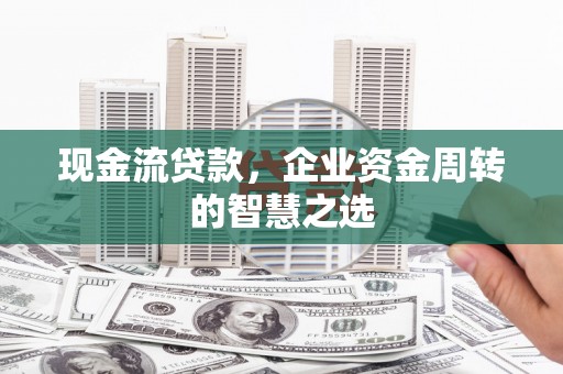 六横现金流贷款，企业资金周转的智慧之选