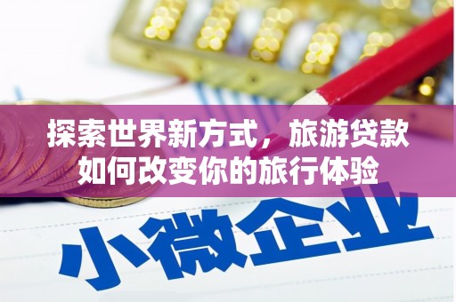 新巴尔虎左旗探索世界新方式，旅游贷款如何改变你的旅行体验