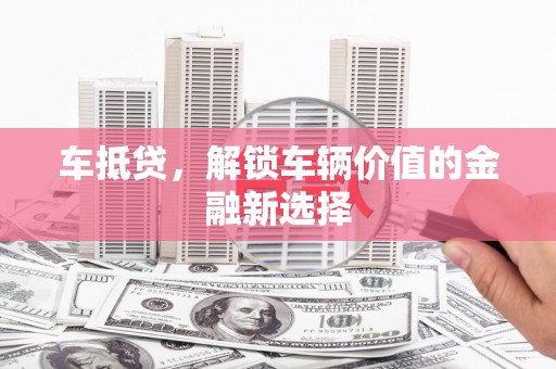 资溪车抵贷，解锁车辆价值的金融新选择