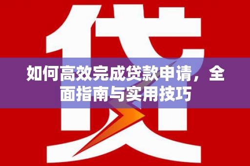 青阳如何高效完成贷款申请，全面指南与实用技巧