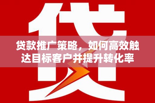 旬阳贷款推广策略，如何高效触达目标客户并提升转化率