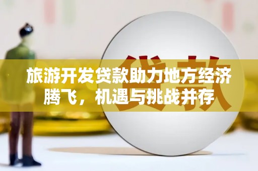 贵州旅游开发贷款助力地方经济腾飞，机遇与挑战并存