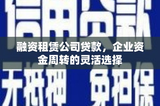 公安融资租赁公司贷款，企业资金周转的灵活选择