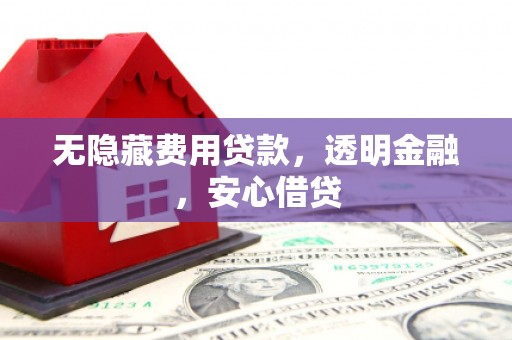 长安无隐藏费用贷款，透明金融，安心借贷