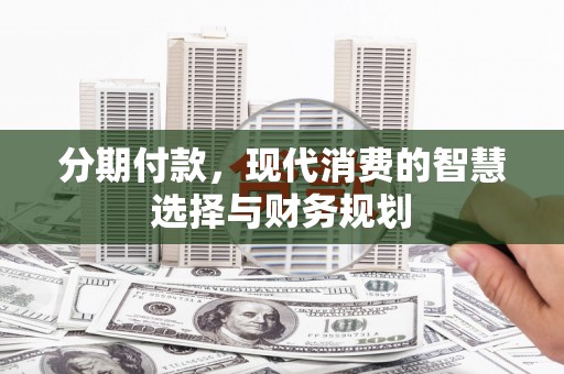 赤城分期付款，现代消费的智慧选择与财务规划