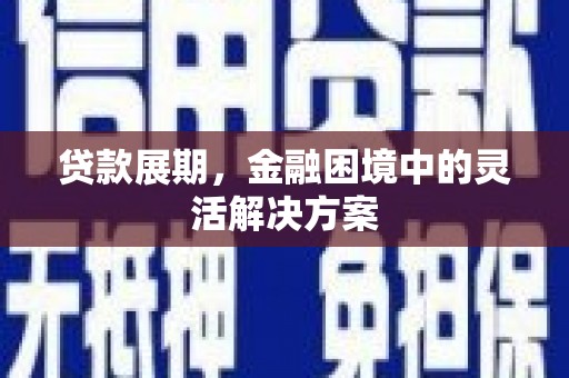 扶绥贷款展期，金融困境中的灵活解决方案