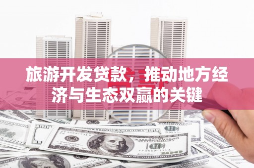 佳木斯旅游开发贷款，推动地方经济与生态双赢的关键