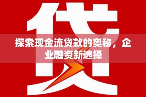 永宁探索现金流贷款的奥秘，企业融资新选择