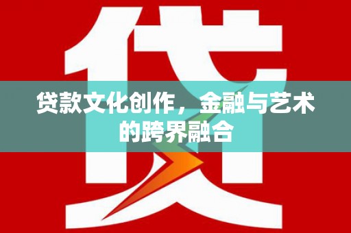济源贷款文化创作，金融与艺术的跨界融合