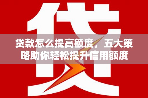 沙雅贷款怎么提高额度，五大策略助你轻松提升信用额度