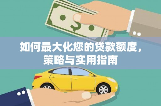 从江如何最大化您的贷款额度，策略与实用指南