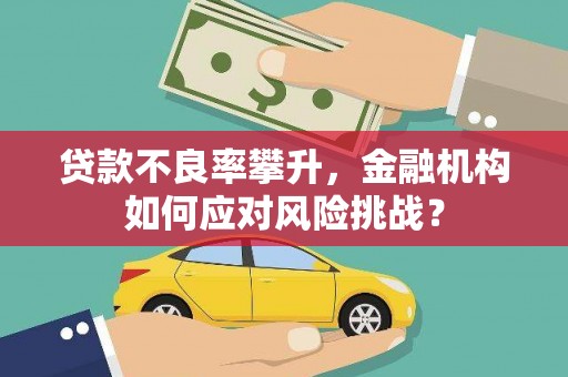 三台贷款不良率攀升，金融机构如何应对风险挑战？