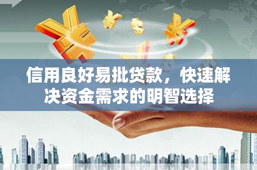 芷江信用良好易批贷款，快速解决资金需求的明智选择
