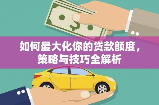 衡东如何最大化你的贷款额度，策略与技巧全解析