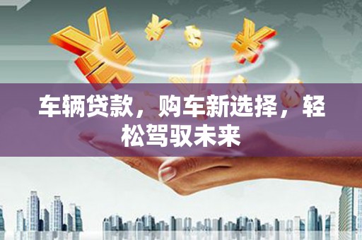 肃北车辆贷款，购车新选择，轻松驾驭未来
