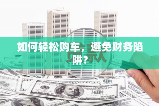 大朗如何轻松购车，避免财务陷阱？