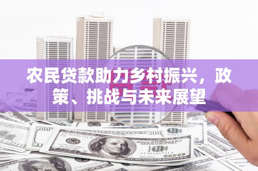 石景山农民贷款助力乡村振兴，政策、挑战与未来展望