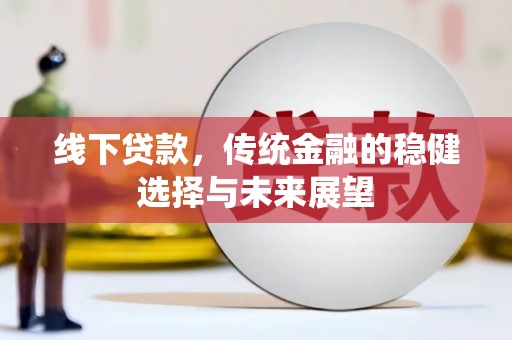 山西线下贷款，传统金融的稳健选择与未来展望