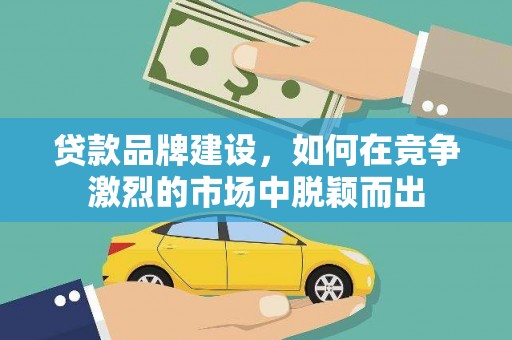 金口河贷款品牌建设，如何在竞争激烈的市场中脱颖而出