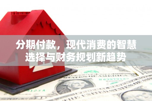 乐清分期付款，现代消费的智慧选择与财务规划新趋势