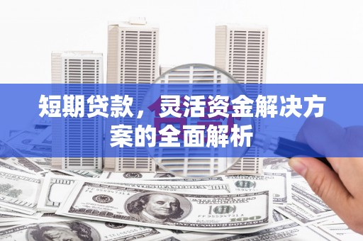 滑县短期贷款，灵活资金解决方案的全面解析