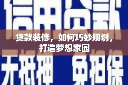 三明贷款装修，如何巧妙规划，打造梦想家园