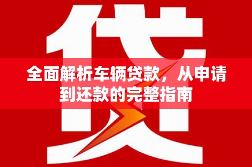 公馆全面解析车辆贷款，从申请到还款的完整指南