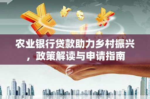 铜陵农业银行贷款助力乡村振兴，政策解读与申请指南