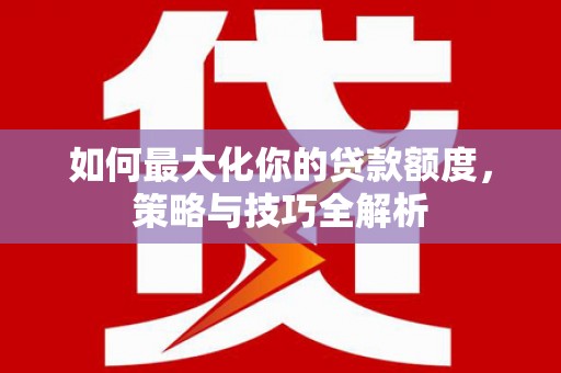 灌南如何最大化你的贷款额度，策略与技巧全解析