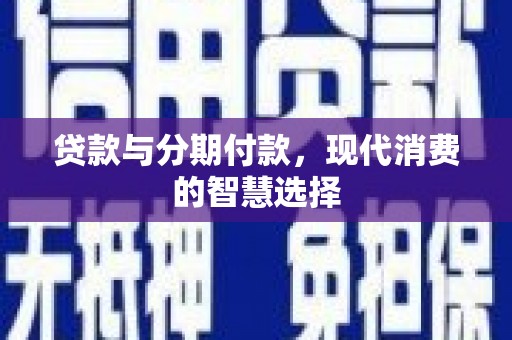 利川贷款与分期付款，现代消费的智慧选择