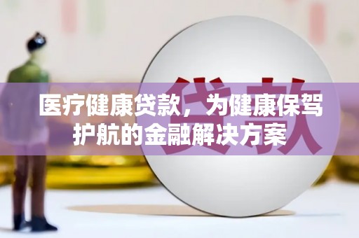 红星医疗健康贷款，为健康保驾护航的金融解决方案