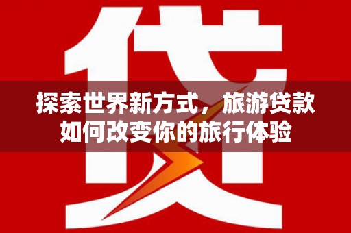 启东探索世界新方式，旅游贷款如何改变你的旅行体验