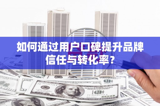丰县如何通过用户口碑提升品牌信任与转化率？