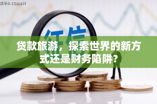 唐山贷款旅游，探索世界的新方式还是财务陷阱？